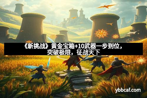 《新挑战》黄金宝箱+10武器一步到位，突破极限，征战天下